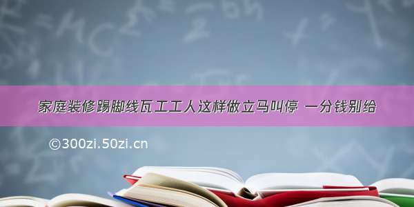 家庭装修踢脚线瓦工工人这样做立马叫停 一分钱别给