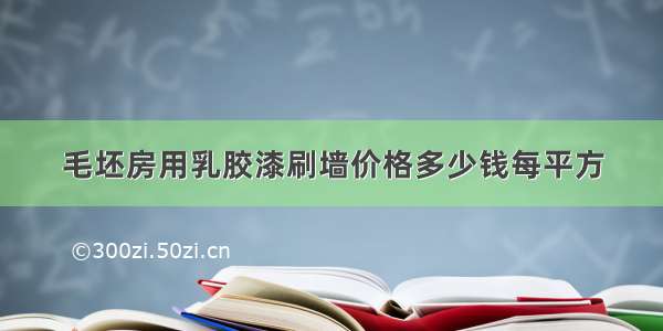 毛坯房用乳胶漆刷墙价格多少钱每平方