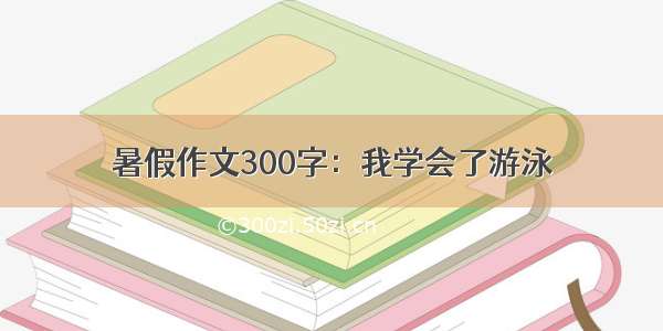 暑假作文300字：我学会了游泳