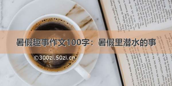 暑假趣事作文100字：暑假里潜水的事