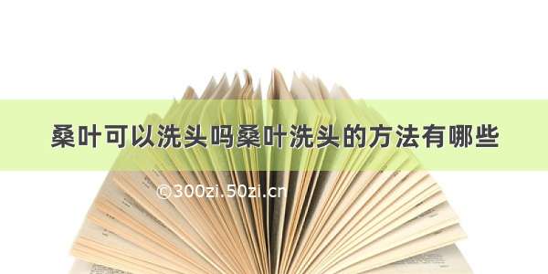 桑叶可以洗头吗桑叶洗头的方法有哪些