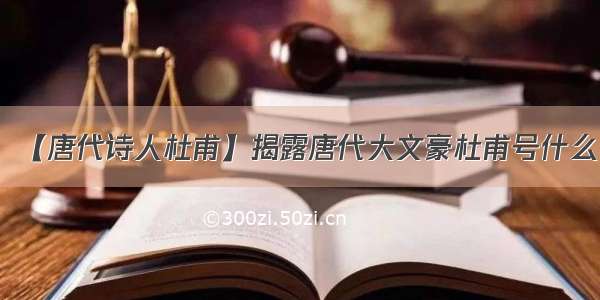 【唐代诗人杜甫】揭露唐代大文豪杜甫号什么