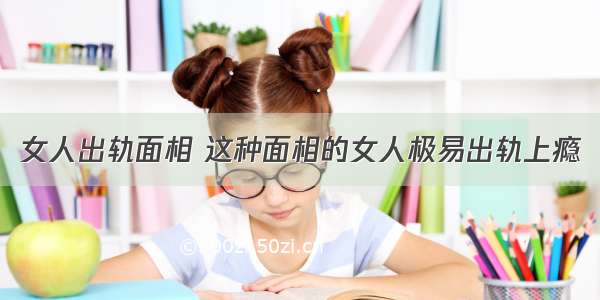 女人出轨面相 这种面相的女人极易出轨上瘾