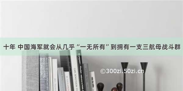 十年 中国海军就会从几乎“一无所有”到拥有一支三航母战斗群