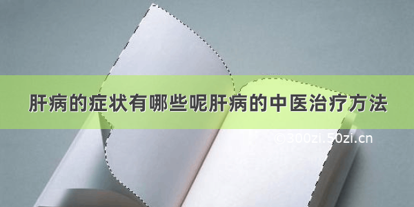 肝病的症状有哪些呢肝病的中医治疗方法