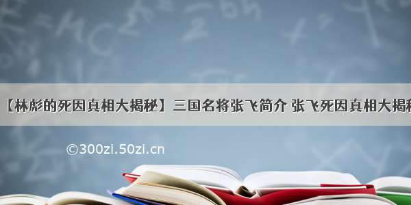 【林彪的死因真相大揭秘】三国名将张飞简介 张飞死因真相大揭秘