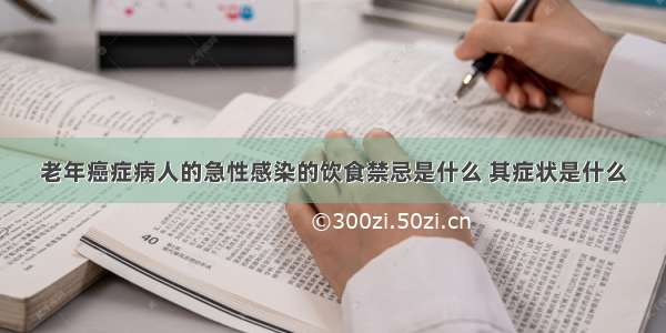 老年癌症病人的急性感染的饮食禁忌是什么 其症状是什么