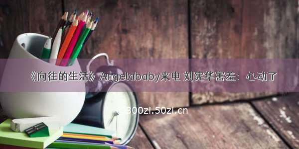 《向往的生活》Angelababy来电 刘宪华害羞：心动了