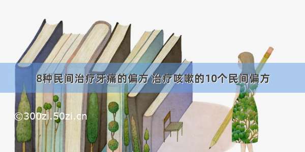 8种民间治疗牙痛的偏方 治疗咳嗽的10个民间偏方