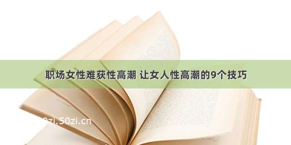 职场女性难获性高潮 让女人性高潮的9个技巧