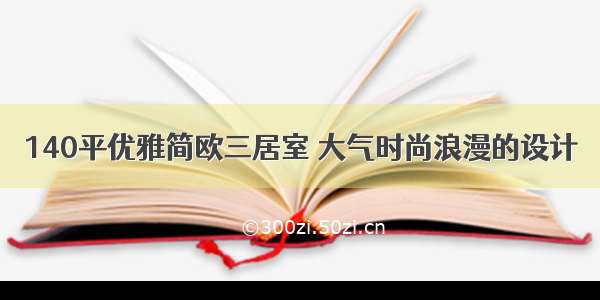 140平优雅简欧三居室 大气时尚浪漫的设计