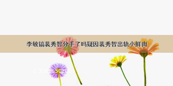 李敏镐裴秀智分手了吗疑因裴秀智出轨小鲜肉