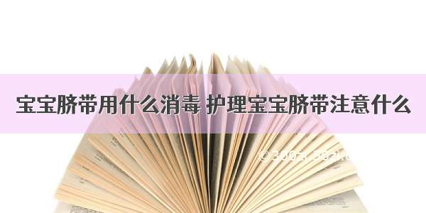 宝宝脐带用什么消毒 护理宝宝脐带注意什么