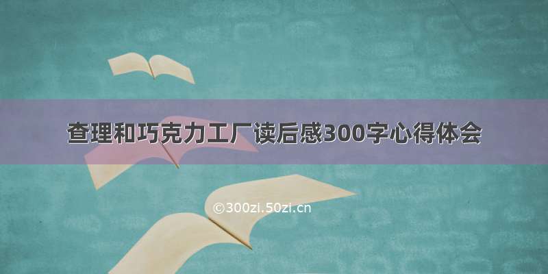 查理和巧克力工厂读后感300字心得体会