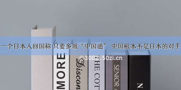 一个日本人回国称 只要多派“中国通” 中国根本不是日本的对手