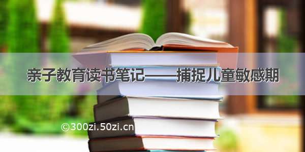 亲子教育读书笔记——捕捉儿童敏感期