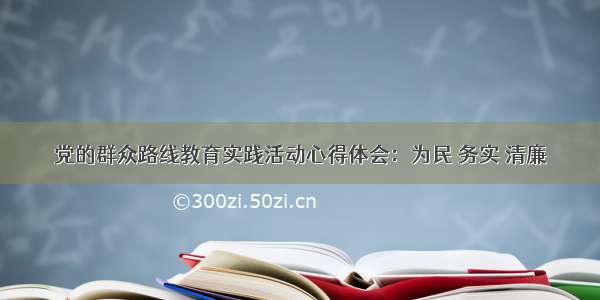 党的群众路线教育实践活动心得体会：为民 务实 清廉