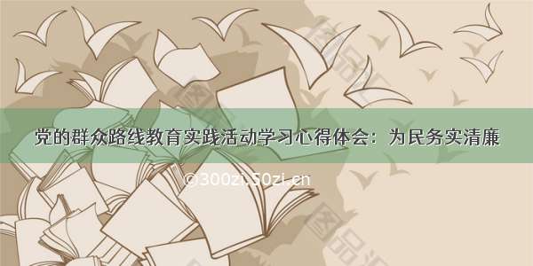 党的群众路线教育实践活动学习心得体会：为民务实清廉