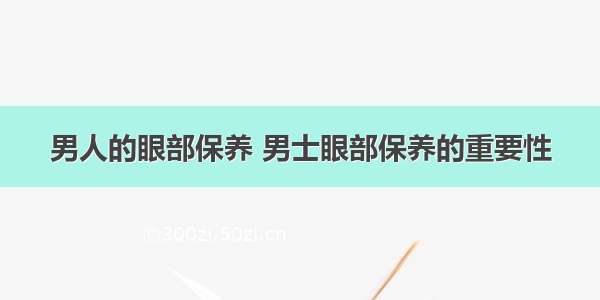 男人的眼部保养 男士眼部保养的重要性