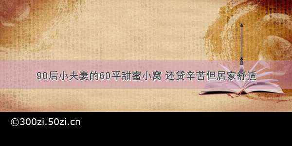 90后小夫妻的60平甜蜜小窝 还贷辛苦但居家舒适