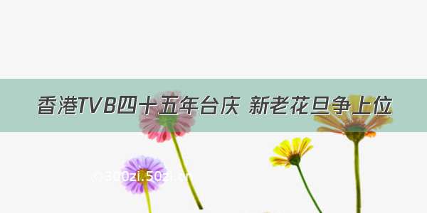 香港TVB四十五年台庆 新老花旦争上位