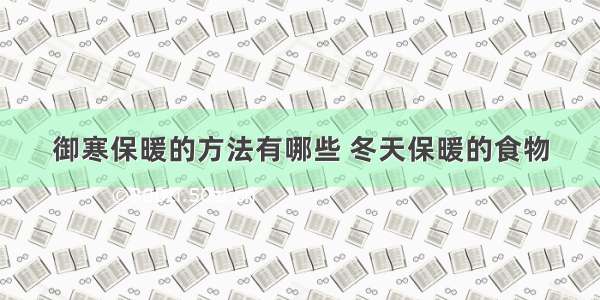 御寒保暖的方法有哪些 冬天保暖的食物