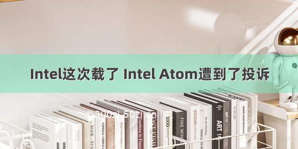 Intel这次载了 Intel Atom遭到了投诉