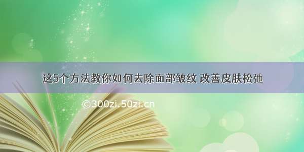 这5个方法教你如何去除面部皱纹 改善皮肤松弛