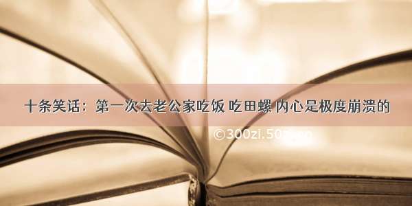 十条笑话：第一次去老公家吃饭 吃田螺 内心是极度崩溃的