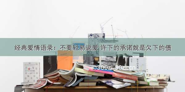 经典爱情语录：不要轻易说爱 许下的承诺就是欠下的债