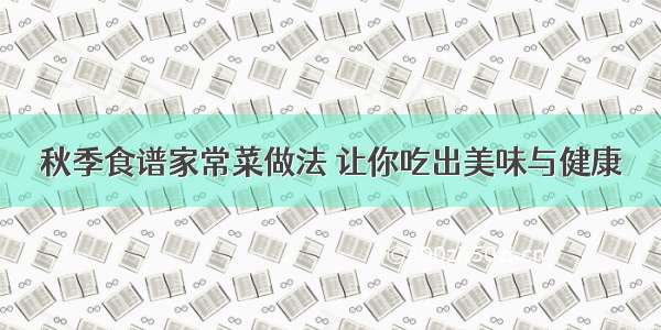 秋季食谱家常菜做法 让你吃出美味与健康