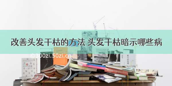 改善头发干枯的方法 头发干枯暗示哪些病