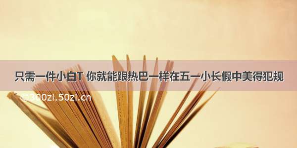 只需一件小白T 你就能跟热巴一样在五一小长假中美得犯规