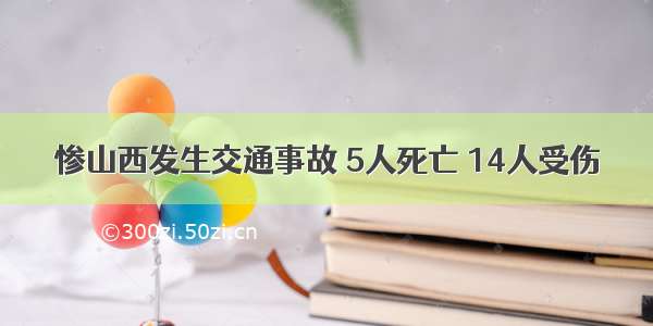 惨山西发生交通事故 5人死亡 14人受伤