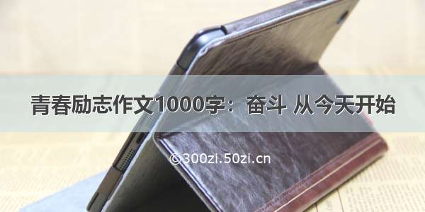 青春励志作文1000字：奋斗 从今天开始