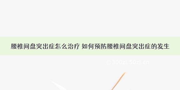 腰椎间盘突出症怎么治疗 如何预防腰椎间盘突出症的发生