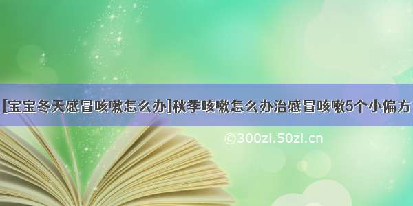 [宝宝冬天感冒咳嗽怎么办]秋季咳嗽怎么办治感冒咳嗽5个小偏方