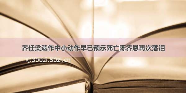 乔任梁遗作中小动作早已预示死亡陈乔恩再次落泪