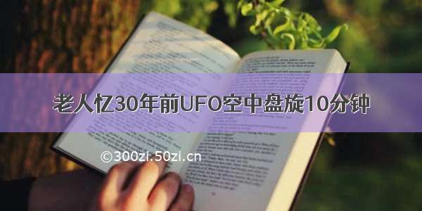 老人忆30年前UFO空中盘旋10分钟