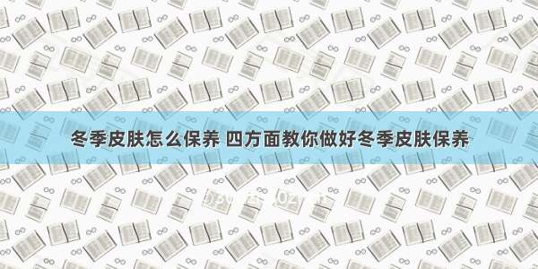 冬季皮肤怎么保养 四方面教你做好冬季皮肤保养