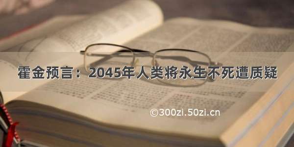 霍金预言：2045年人类将永生不死遭质疑