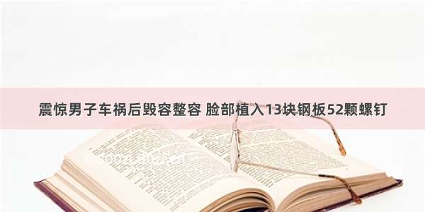 震惊男子车祸后毁容整容 脸部植入13块钢板52颗螺钉