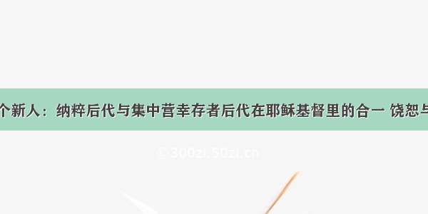 一个新人：纳粹后代与集中营幸存者后代在耶稣基督里的合一 饶恕与爱