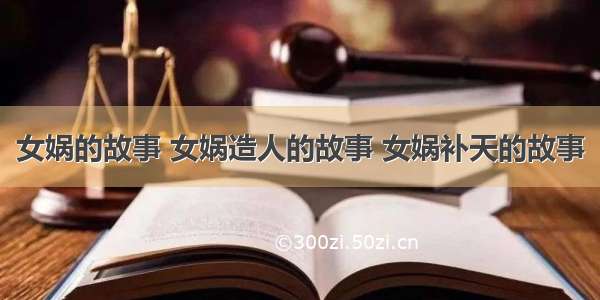 女娲的故事 女娲造人的故事 女娲补天的故事