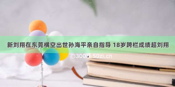 新刘翔在东莞横空出世孙海平亲自指导 18岁跨栏成绩超刘翔