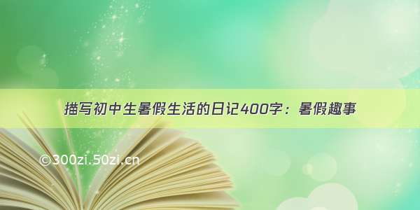 描写初中生暑假生活的日记400字：暑假趣事