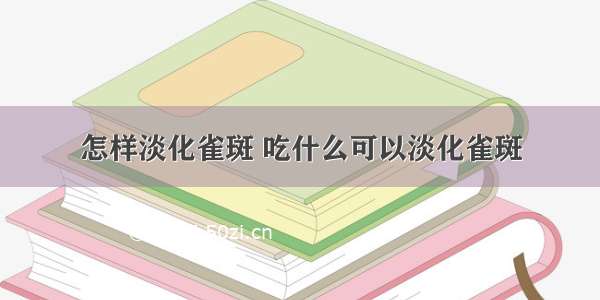 怎样淡化雀斑 吃什么可以淡化雀斑