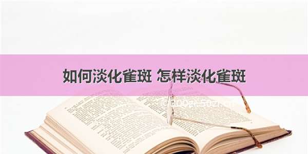 如何淡化雀斑 怎样淡化雀斑