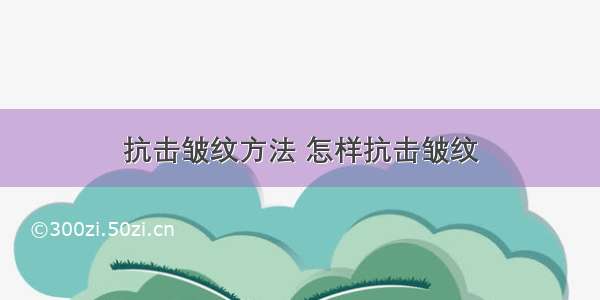 抗击皱纹方法 怎样抗击皱纹