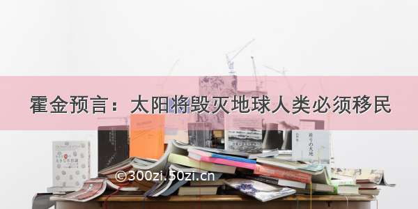 霍金预言：太阳将毁灭地球人类必须移民